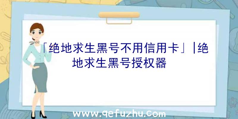 「绝地求生黑号不用信用卡」|绝地求生黑号授权器